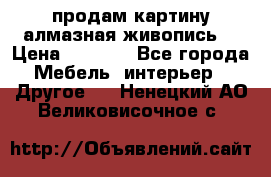 продам картину алмазная живопись  › Цена ­ 2 300 - Все города Мебель, интерьер » Другое   . Ненецкий АО,Великовисочное с.